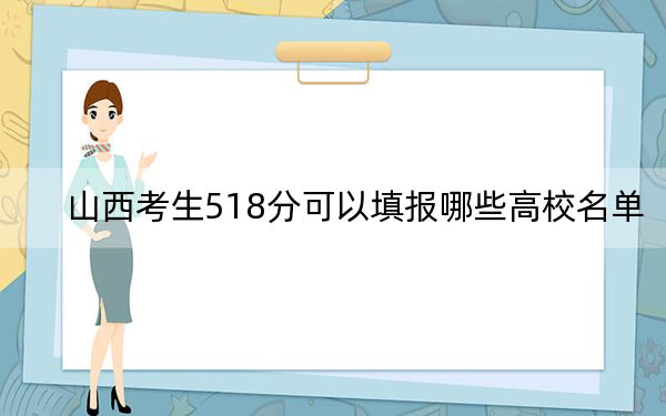 山西考生518分可以填报哪些高校名单？（供2025届高三考生参考）