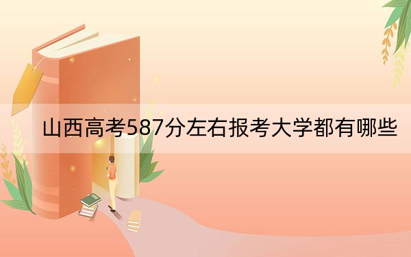 山西高考587分左右报考大学都有哪些？（附带2022-2024年587左右大学名单）