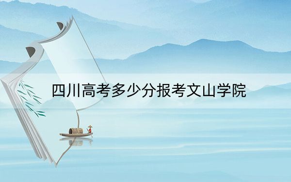 四川高考多少分报考文山学院？附2022-2024年最低录取分数线