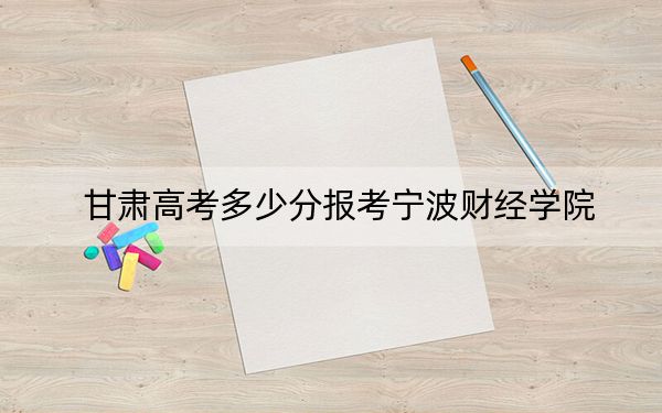 甘肃高考多少分报考宁波财经学院？附2022-2024年院校最低投档线