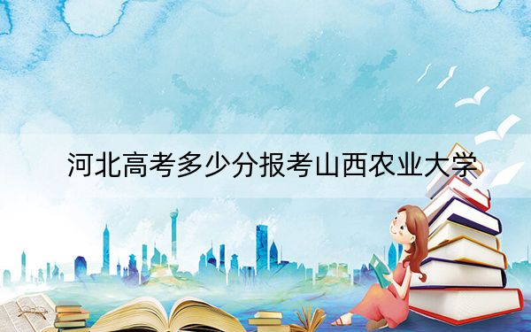 河北高考多少分报考山西农业大学？附2022-2024年最低录取分数线