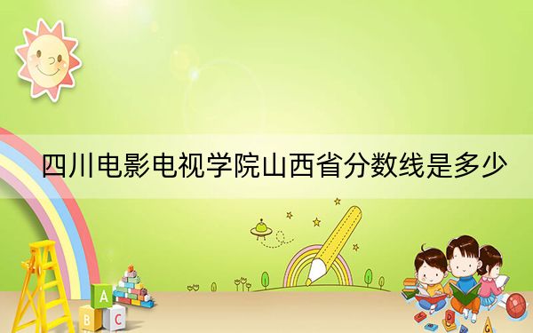 四川电影电视学院山西省分数线是多少？2025年山西考生参考