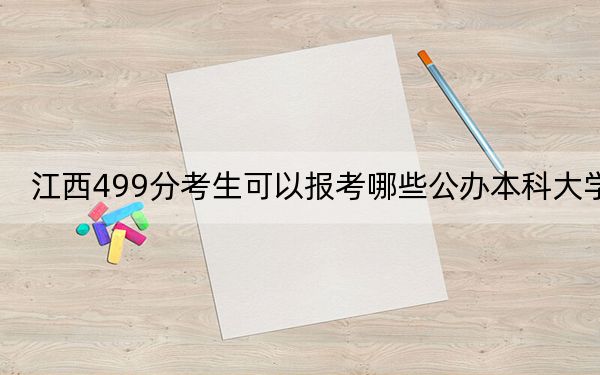 江西499分考生可以报考哪些公办本科大学？（附带近三年高考大学录取名单）