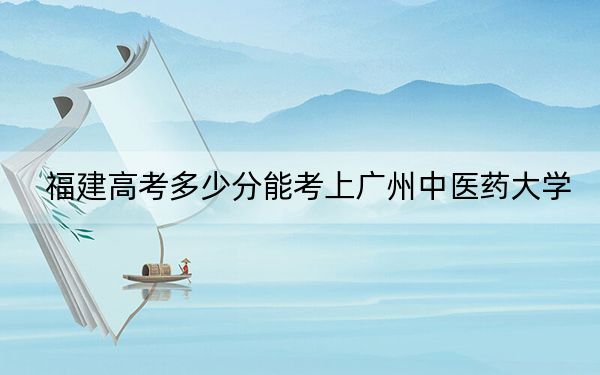 福建高考多少分能考上广州中医药大学？附2022-2024年最低录取分数线