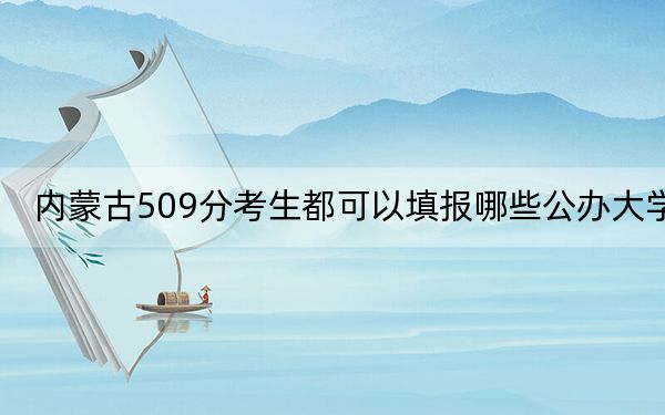 内蒙古509分考生都可以填报哪些公办大学？（供2025届高三考生参考）