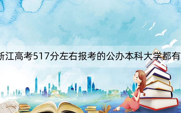 浙江高考517分左右报考的公办本科大学都有哪些？（附带近三年高考大学录取名单）