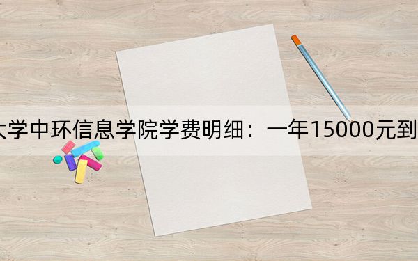 2024年天津理工大学中环信息学院学费明细：一年15000元到18000元（各专业收费标准）