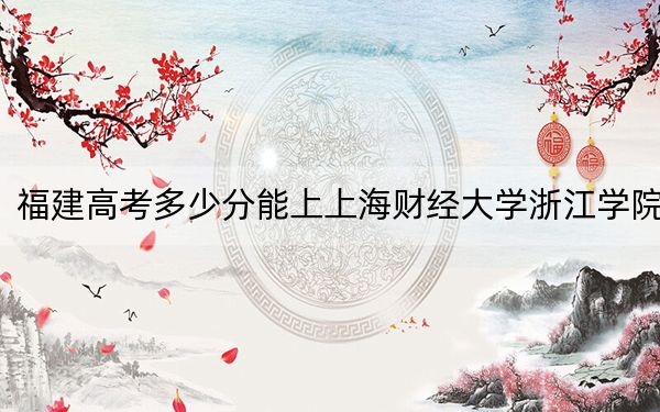 福建高考多少分能上上海财经大学浙江学院？附2022-2024年最低录取分数线