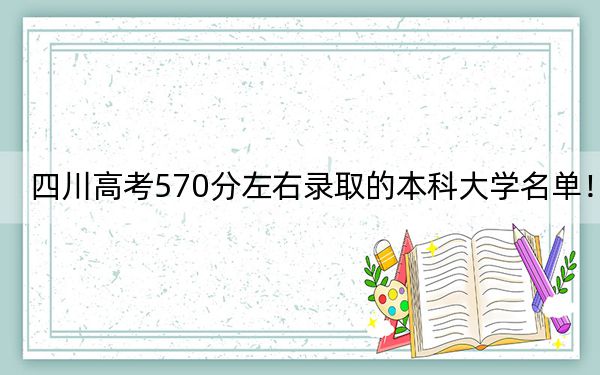 四川高考570分左右录取的本科大学名单！