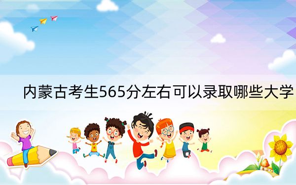 内蒙古考生565分左右可以录取哪些大学？（附带2022-2024年565录取名单）