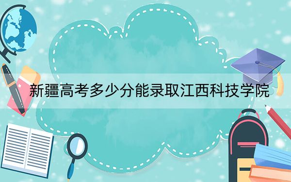 新疆高考多少分能录取江西科技学院？附2022-2024年最低录取分数线