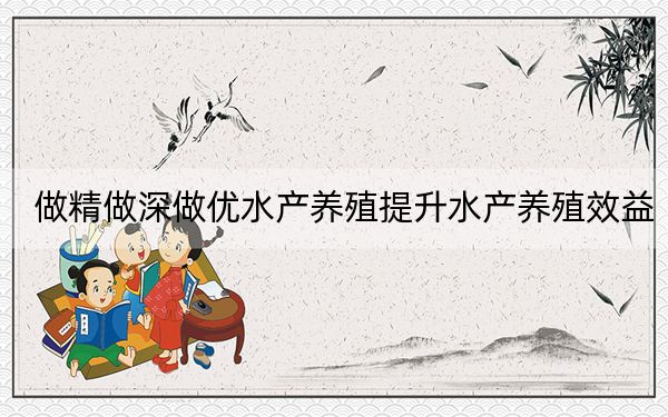 做精做深做优水产养殖提升水产养殖效益
