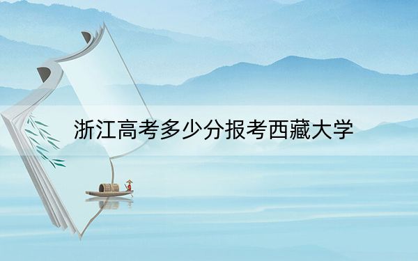 浙江高考多少分报考西藏大学？附2022-2024年最低录取分数线