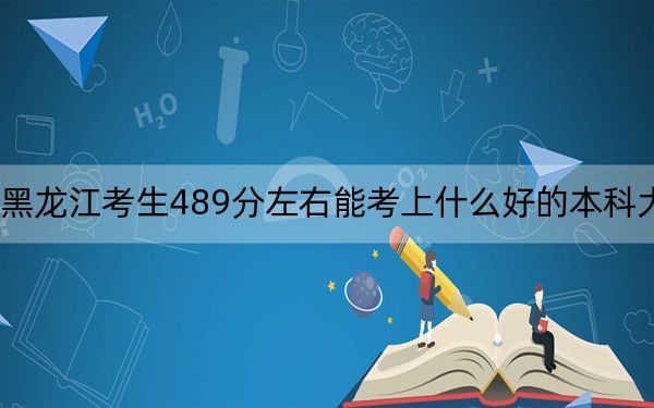 黑龙江考生489分左右能考上什么好的本科大学？ 2025年高考可以填报63所大学