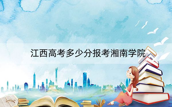 江西高考多少分报考湘南学院？2024年历史类录取分531分 物理类512分