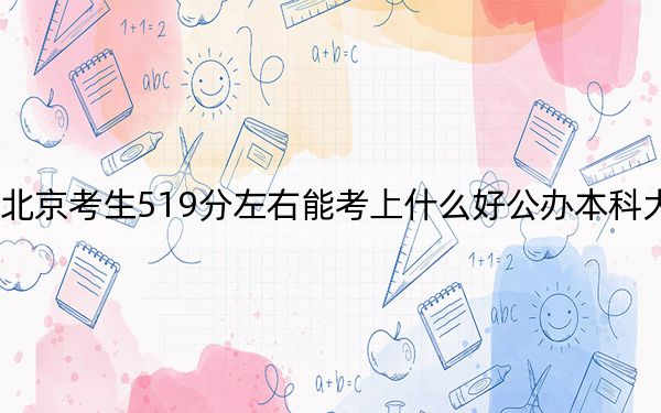 北京考生519分左右能考上什么好公办本科大学？ 2024年高考有27所最低分在519左右的大学