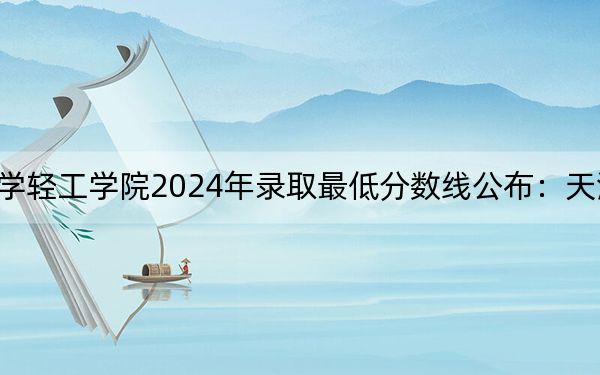 华北理工大学轻工学院2024年录取最低分数线公布:天津考生2025年参考