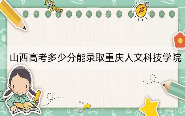 山西高考多少分能录取重庆人文科技学院？2024年文科最低437分 理科420分