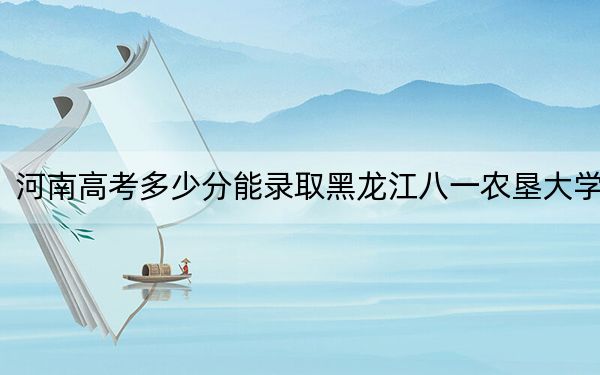 河南高考多少分能录取黑龙江八一农垦大学？附近三年最低院校投档线