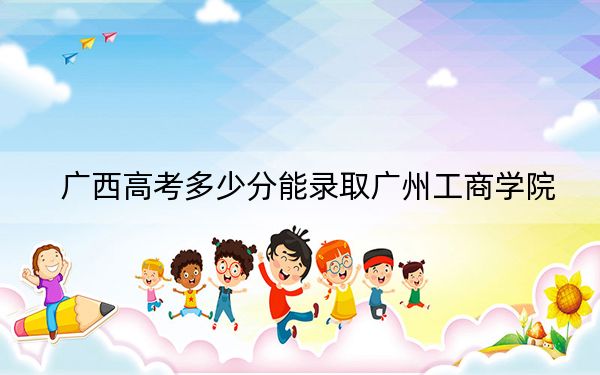 广西高考多少分能录取广州工商学院？附2022-2024年院校投档线