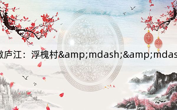 安徽庐江：浮槐村&mdash;&mdash;远近闻名的香樟村