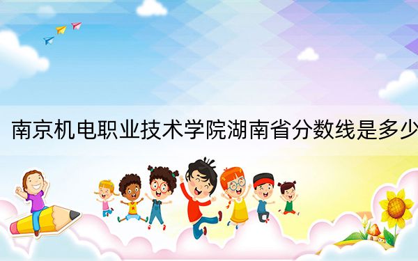 南京机电职业技术学院湖南省分数线是多少？2025年湖南考生参考