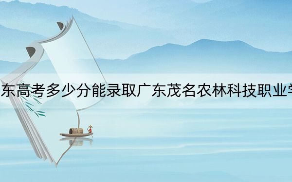 广东高考多少分能录取广东茂名农林科技职业学院？附2022-2024年最低录取分数线