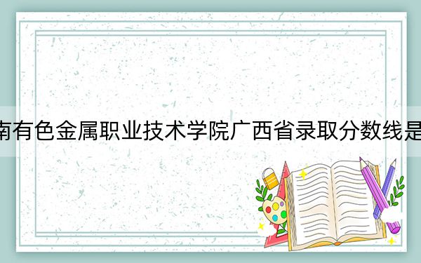 湖南有色金属职业技术学院广西省录取分数线是多少?2025年广西考生参考
