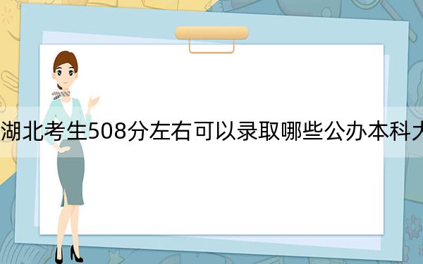 湖北考生508分左右可以录取哪些公办本科大学？ 2025年高考可以填报70所大学