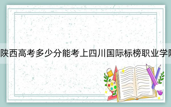 陕西高考多少分能考上四川国际标榜职业学院？2024年文科最低284分 理科最低228分