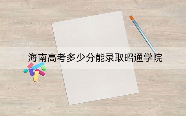 海南高考多少分能录取昭通学院？2024年最低录取分数线516分