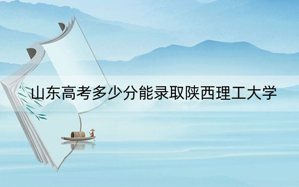 山东高考多少分能录取陕西理工大学？附2022-2024年最低录取分数线