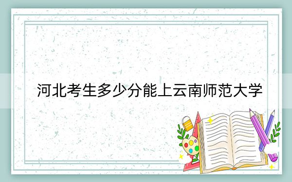 河北考生多少分能上云南师范大学？附带近三年最低录取分数线