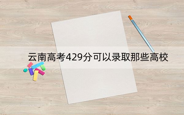 云南高考429分可以录取那些高校？（附带2022-2024年429左右大学名单）