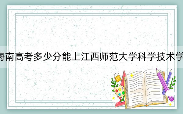 海南高考多少分能上江西师范大学科学技术学院？附2022-2024年最低录取分数线