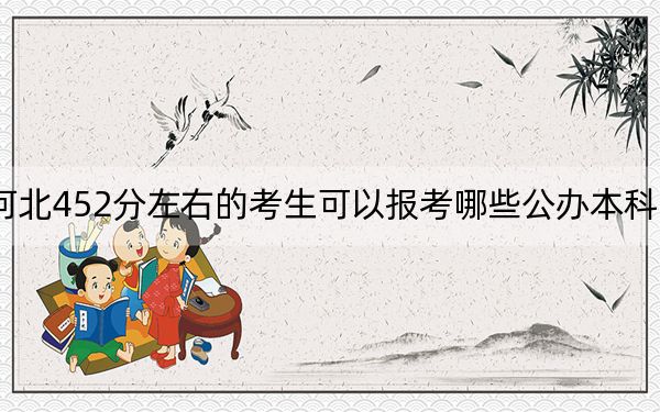 河北452分左右的考生可以报考哪些公办本科大学？ 2024年有9所录取最低分452的大学