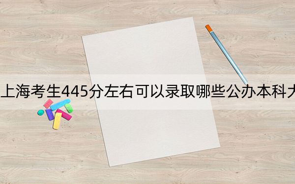 上海考生445分左右可以录取哪些公办本科大学？ 2024年高考有42所最低分在445左右的大学