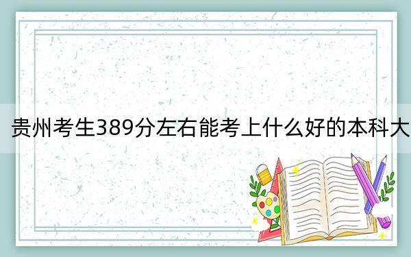 贵州考生389分左右能考上什么好的本科大学？ 2024年高考有38所389录取的大学