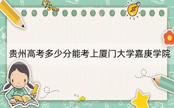 贵州高考多少分能考上厦门大学嘉庚学院？2024年历史类录取分472分 物理类录取分422分