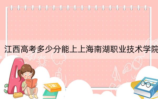 江西高考多少分能上上海南湖职业技术学院？2024年历史类最低400分 物理类最低399分