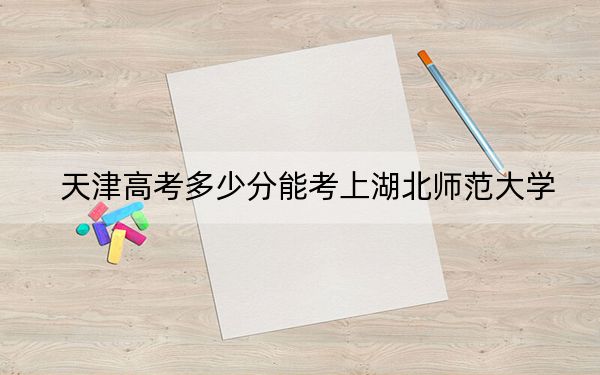 天津高考多少分能考上湖北师范大学？附2022-2024年院校最低投档线