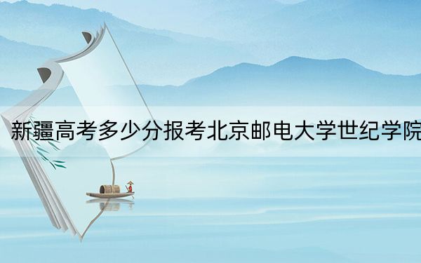 新疆高考多少分报考北京邮电大学世纪学院？2024年投档线分