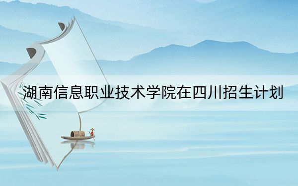 湖南信息职业技术学院在四川招生计划?学费是多少?录取分数线是多少?