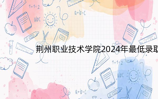 荆州职业技术学院2024年最低录取分数线和位次（全国各地数据汇总）