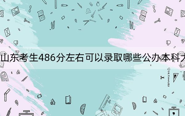 山东考生486分左右可以录取哪些公办本科大学？（附带2022-2024年486录取名单）