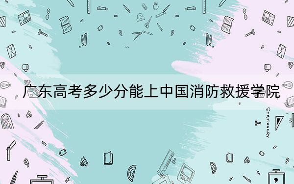 广东高考多少分能上中国消防救援学院？附2022-2024年最低录取分数线