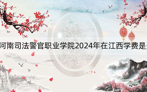 河南司法警官职业学院2024年在江西学费是多少？江西考生2025年参考