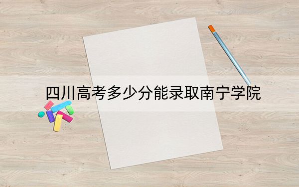 四川高考多少分能录取南宁学院？2024年文科最低473分 理科投档线472分