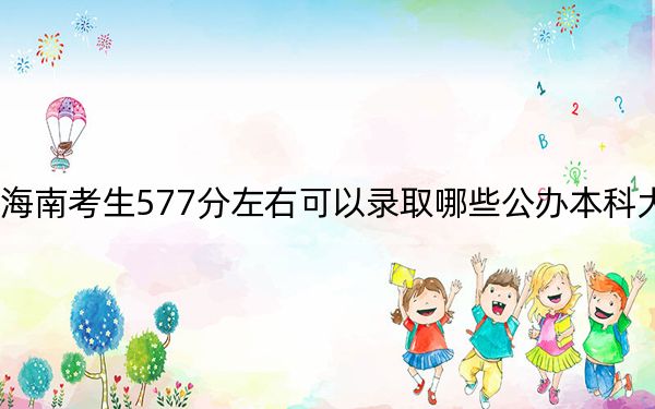 海南考生577分左右可以录取哪些公办本科大学？（附带2022-2024年577左右大学名单）