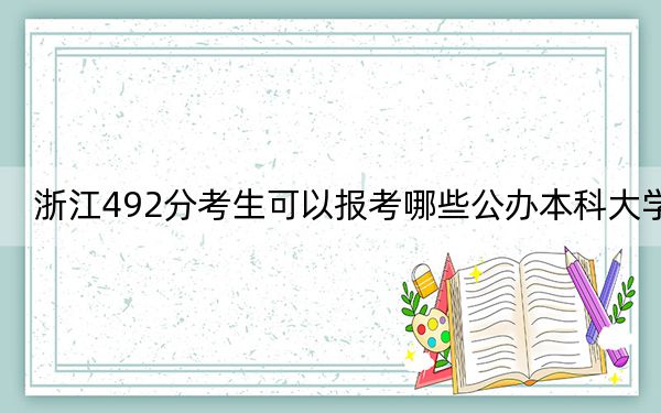 浙江492分考生可以报考哪些公办本科大学？（附带近三年高考大学录取名单）